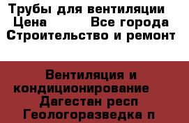 Трубы для вентиляции › Цена ­ 473 - Все города Строительство и ремонт » Вентиляция и кондиционирование   . Дагестан респ.,Геологоразведка п.